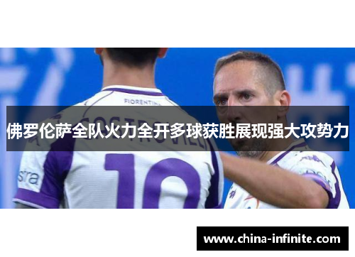 佛罗伦萨全队火力全开多球获胜展现强大攻势力
