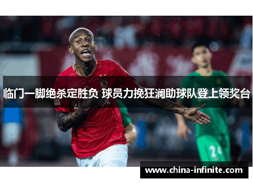临门一脚绝杀定胜负 球员力挽狂澜助球队登上领奖台
