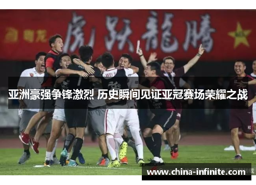 亚洲豪强争锋激烈 历史瞬间见证亚冠赛场荣耀之战