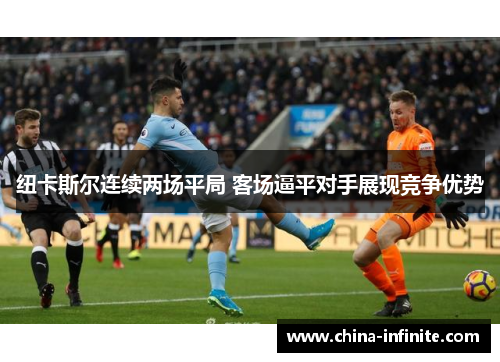 纽卡斯尔连续两场平局 客场逼平对手展现竞争优势
