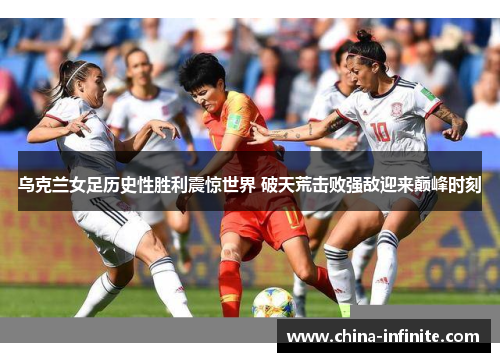 乌克兰女足历史性胜利震惊世界 破天荒击败强敌迎来巅峰时刻