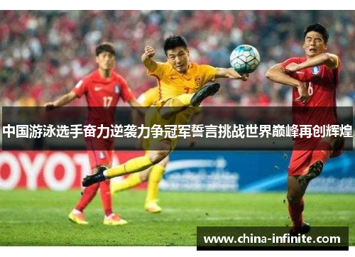 中国游泳选手奋力逆袭力争冠军誓言挑战世界巅峰再创辉煌