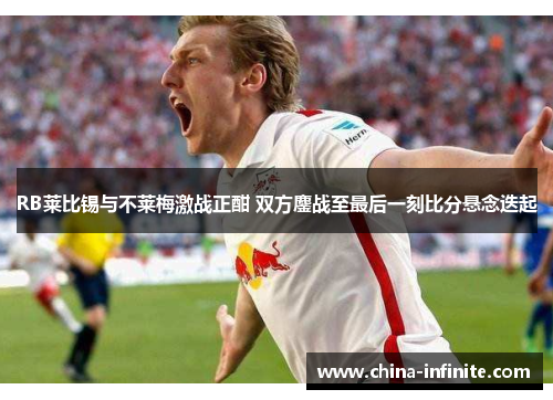 RB莱比锡与不莱梅激战正酣 双方鏖战至最后一刻比分悬念迭起