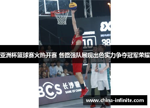 亚洲杯篮球赛火热开赛 各路强队展现出色实力争夺冠军荣耀