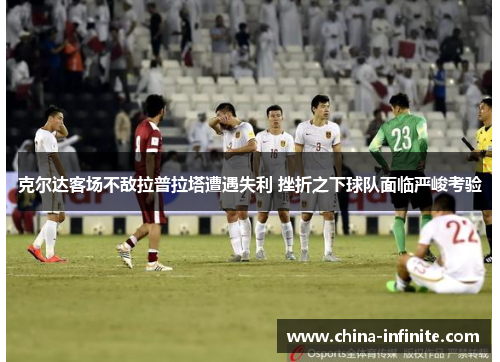 克尔达客场不敌拉普拉塔遭遇失利 挫折之下球队面临严峻考验