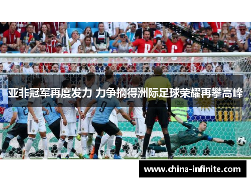 亚非冠军再度发力 力争摘得洲际足球荣耀再攀高峰
